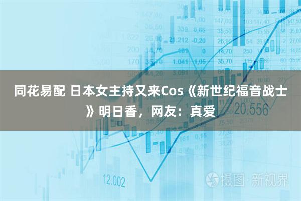 同花易配 日本女主持又来Cos《新世纪福音战士》明日香,网友:真爱