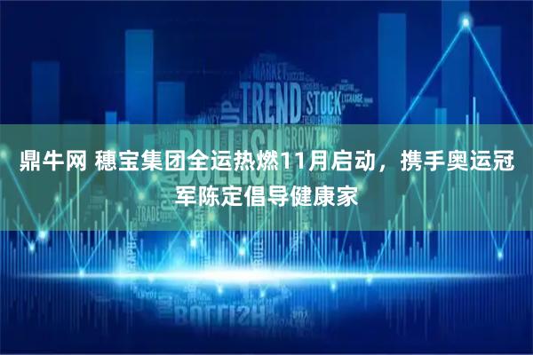 鼎牛网 穗宝集团全运热燃11月启动，携手奥运冠军陈定倡导健康家