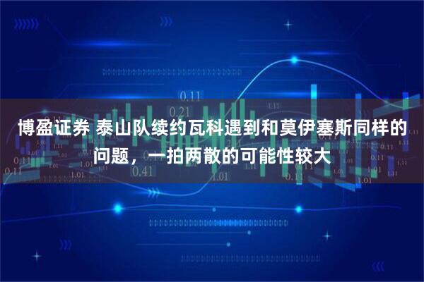 博盈证券 泰山队续约瓦科遇到和莫伊塞斯同样的问题，一拍两散的可能性较大