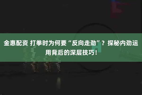 金惠配资 打拳时为何要“反向走劲”?探秘内劲运用背后的深层技巧!