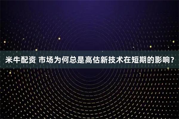 米牛配资 市场为何总是高估新技术在短期的影响？