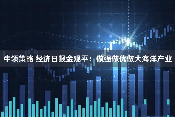 牛领策略 经济日报金观平：做强做优做大海洋产业