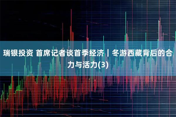 瑞银投资 首席记者谈首季经济｜冬游西藏背后的合力与活力(3)