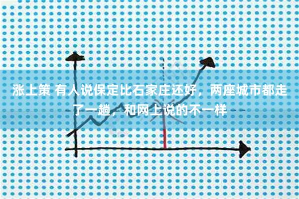 涨上策 有人说保定比石家庄还好，两座城市都走了一趟，和网上说的不一样