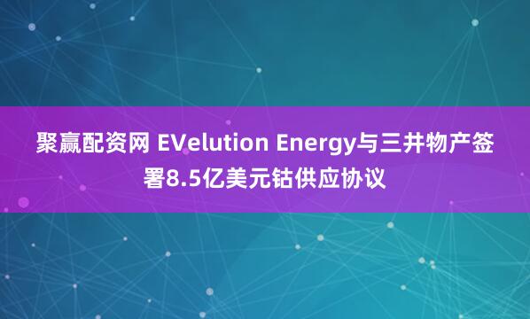 聚赢配资网 EVelution Energy与三井物产签署8.5亿美元钴供应协议
