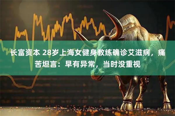 长富资本 28岁上海女健身教练确诊艾滋病，痛苦坦言：早有异常，当时没重视
