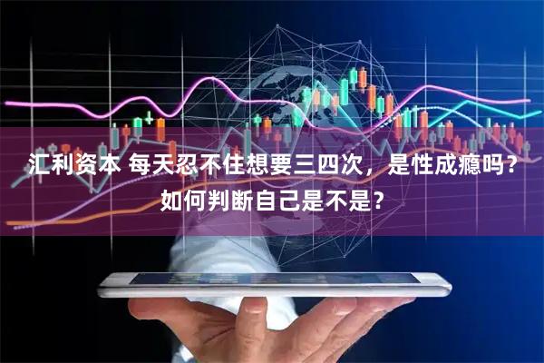 汇利资本 每天忍不住想要三四次，是性成瘾吗？如何判断自己是不是？