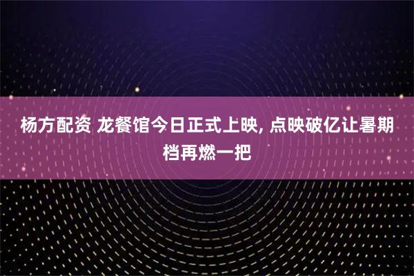 杨方配资 龙餐馆今日正式上映, 点映破亿让暑期档再燃一把