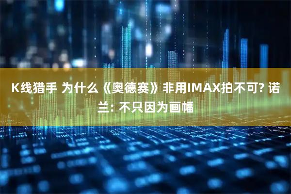 K线猎手 为什么《奥德赛》非用IMAX拍不可? 诺兰: 不只因为画幅
