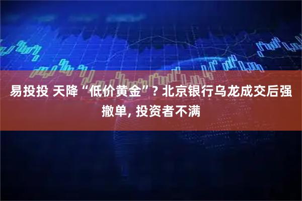 易投投 天降“低价黄金”? 北京银行乌龙成交后强撤单, 投资者不满