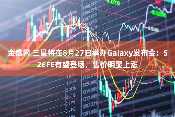 金盛网 三星将在8月27日举办Galaxy发布会:S26FE有望登场,售价明显上涨
